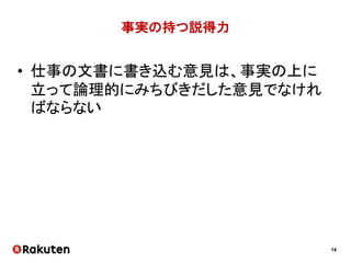 14
事実の持つ説得力
• 仕事の文書に書き込む意見は、事実の上に
立って論理的にみちびきだした意見でなけれ
ばならない
 