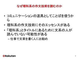 7
なぜ理科系の作文技術を読むのか
• コミュニケーションの道具としてことばを使うか
ら
• 理科系の作文技術にそのエッセンスがある
• 「理科系」とタイトルにあるために文系の人が
読んでいない可能性がある
– 仕事で文章を書く人にお勧め
 