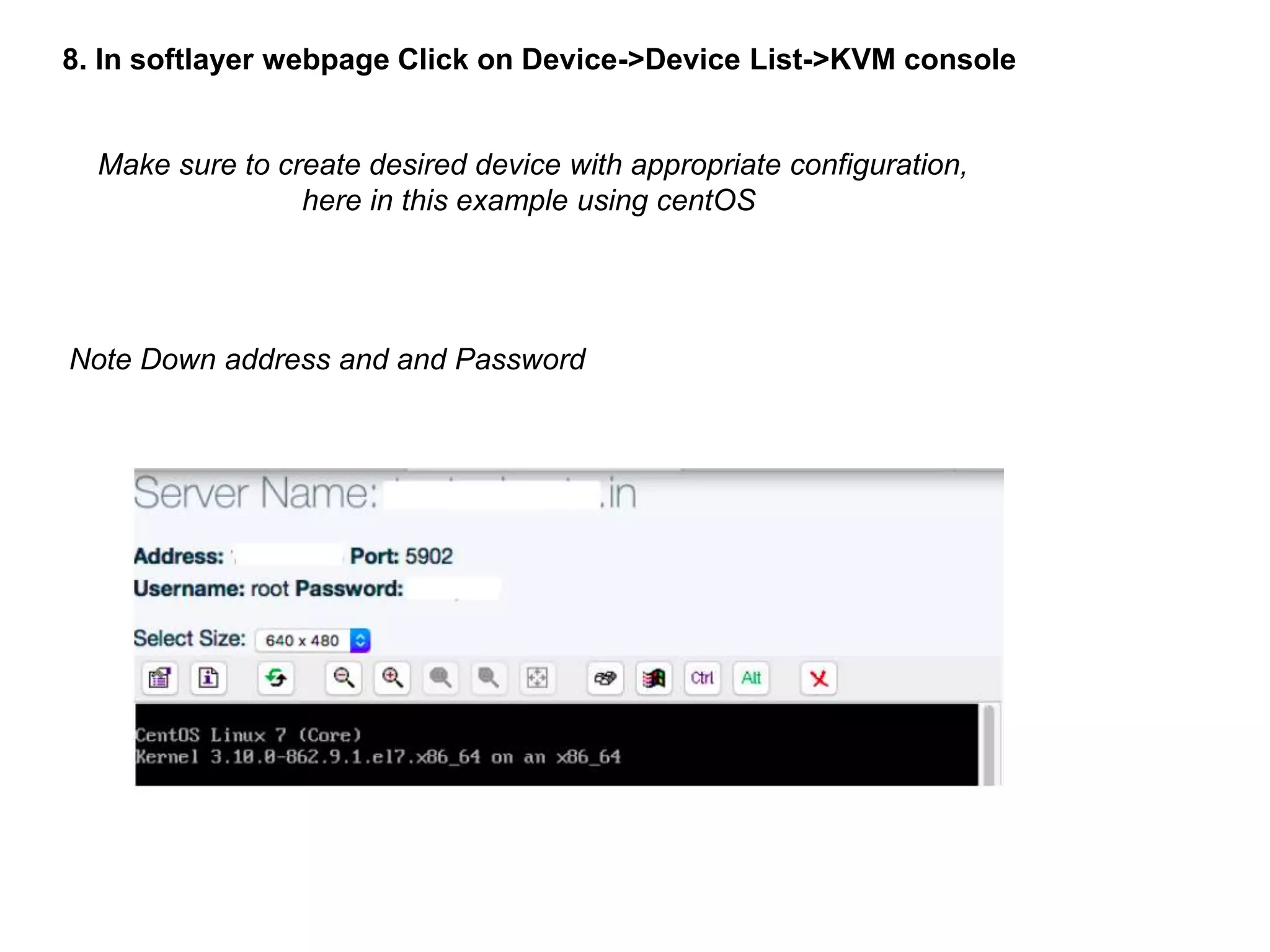 8. In softlayer webpage Click on Device->Device List->KVM console
Note Down address and and Password
Make sure to create desired device with appropriate configuration,
here in this example using centOS
 
