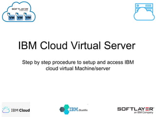 IBM Cloud Virtual Server
Step by step procedure to setup and access IBM
cloud virtual Machine/server
 