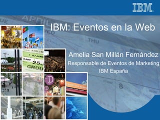IBM: Eventos en la Web Amelia San Millán Fernández Responsable de Eventos de Marketing IBM España 