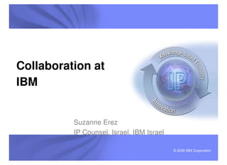 Collaboration at
IBM


          Suzanne Erez
          IP Counsel, Israel, IBM Israel

                                           © 2006 IBM Corporation
                                             2009
 