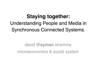 Staying together:
Understanding People and Media in
Synchronous Connected Systems.


      david @ayman shamma
   microeconomics & social system
 