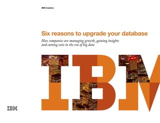 IBM Analytics
Six reasons to upgrade your database
How companies are managing growth, gaining insights
and cutting costs in the era of big data
 