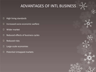 ADVANTAGES OF INTL BUSINESS
🞇 High living standards
🞇 Increased socio-economic welfare
🞇 Wider market
🞇 Reduced effects of business cycles
🞇 Reduced risks
🞇 Large-scale economies
🞇 Potential Untapped markets
 