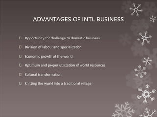 ADVANTAGES OF INTL BUSINESS
🞇 Opportunity for challenge to domestic business
🞇 Division of labour and specialization
🞇 Economic growth of the world
🞇 Optimum and proper utilization of world resources
🞇 Cultural transformation
🞇 Knitting the world into a traditional village
 