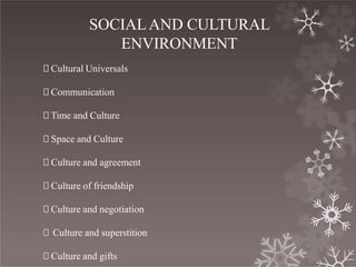 SOCIALAND CULTURAL
ENVIRONMENT
🞇 Cultural Universals
🞇 Communication
🞇 Time and Culture
🞇 Space and Culture
🞇 Culture and agreement
🞇 Culture of friendship
🞇 Culture and negotiation
🞇 Culture and superstition
🞇 Culture and gifts
 