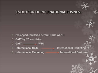 EVOLUTION OF INTERNATIONAL BUSINESS
🞇 Prolonged recession before world war II
🞇 GATT by 23 countries
🞇 GATT WTO
🞇 International trade
🞇 International Marketing
International Marketing
International Business
 