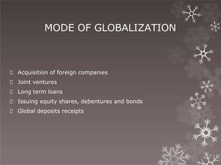 MODE OF GLOBALIZATION
🞇 Acquisition of foreign companies
🞇 Joint ventures
🞇 Long term loans
🞇 Issuing equity shares, debentures and bonds
🞇 Global deposits receipts
 