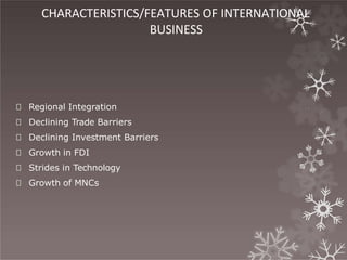 CHARACTERISTICS/FEATURES OF INTERNATIONAL
BUSINESS
🞇 Regional Integration
🞇 Declining Trade Barriers
🞇 Declining Investment Barriers
🞇 Growth in FDI
🞇 Strides in Technology
🞇 Growth of MNCs
 