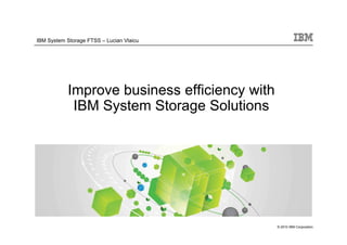 IBM System Storage FTSS – Lucian Vlaicu




           Improve business efficiency with
            IBM System Storage Solutions




                                              © 2010 IBM Corporation
 