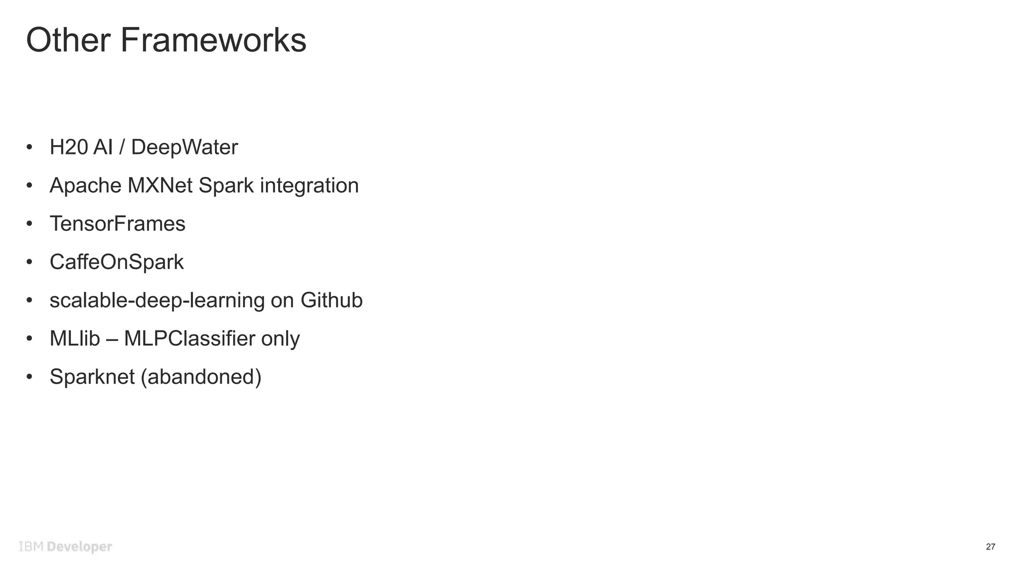 Other Frameworks
27
• H20 AI / DeepWater
• Apache MXNet Spark integration
• TensorFrames
• CaffeOnSpark
• scalable-deep-learning on Github
• MLlib – MLPClassifier only
• Sparknet (abandoned)
 
