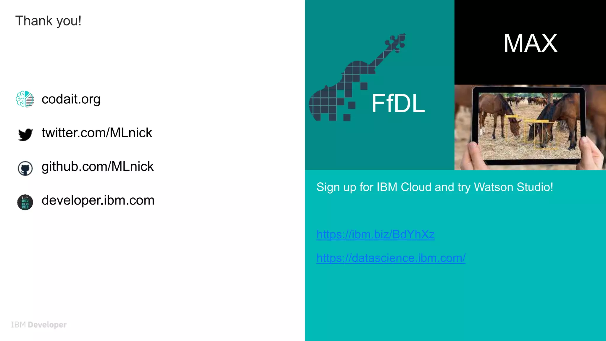 29
Thank you!
codait.org
twitter.com/MLnick
github.com/MLnick
developer.ibm.com
FfDL
Sign up for IBM Cloud and try Watson Studio!
https://ibm.biz/BdYhXz
https://datascience.ibm.com/
MAX
 