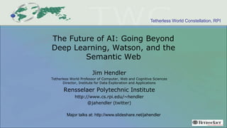 Tetherless World Constellation, RPI
The Future of AI: Going Beyond
Deep Learning, Watson, and the
Semantic Web
Jim Hendler
Tetherless World Professor of Computer, Web and Cognitive Sciences
Director, Institute for Data Exploration and Applications
Rensselaer Polytechnic Institute
http://www.cs.rpi.edu/~hendler
@jahendler (twitter)
Major talks at: http://www.slideshare.net/jahendler
 