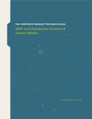 seCTioN 1




            THE CORPORATE NEWSLETTER GOES SOCIAL

            IBM and Employee-Centered
            Social Media




                                            by Robin Fray Carey




                                                                              1
                                            The CorporaTe NewsleTTer Goes soCial
 