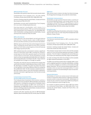 159Stockholder Information
International Business Machines Corporation and Subsidiary Companies
IBM Stockholder Services
Stockholders with questions about their accounts should contact:
Computershare Trust Company, N.A., P.O. Box 43078,
Providence, Rhode Island 02940-3078 (888) IBM-6700
Investors residing outside the United States, Canada and Puerto
Rico should call (781) 575-2727.
Stockholders can also reach Computershare Trust Company,
N.A. via e-mail at: ibm@computershare.com
Hearing-impaired stockholders with access to a
telecommunications device (TDD) can communicate directly
with Computershare Trust Company, N.A., by calling (800) 490-
1493. Stockholders residing outside the United States, Canada
and Puerto Rico should call (781) 575-2694.
IBM on the Internet
Topics featured in this Annual Report can be found online at
www.ibm.com. Financial results, news on IBM products,
services and other activities can also be found at that website.
IBM files reports with the Securities and Exchange Commission
(SEC), including the annual report on Form 10-K, quarterly
reports on Form 10-Q, current reports on Form 8-K and any
other filings required by the SEC.
IBM’s website (www.ibm.com/investor) contains a significant
amount of information about IBM, including the company’s
annual report on Form 10-K, quarterly reports on Form 10-Q,
current reports on Form 8-K, and all amendments to those
reports as soon as reasonably practicable after such material is
electronically filed with or furnished to the SEC. These materials
are available free of charge on or through our website.
The public may read and copy any materials the company files
with the SEC at the SEC’s Public Reference Room at 100 F Street,
NE, Washington, DC 20549. The public may obtain information
on the operation of the Public Reference Room by calling the
SEC at (800) SEC-0330. The SEC maintains a website (www.sec.
gov) that contains reports, proxy and information statements,
and other information regarding issuers that file electronically
with the SEC.
Computershare Investment Plan
(formerly IBM Investor Services Program)
The Computershare Investment Plan brochure outlines a
number of services provided for IBM stockholders and potential
IBM investors, including the reinvestment of dividends, direct
purchase and the deposit of IBM stock certificates for
safekeeping. Call (888) IBM-6700 for a copy of the brochure.
Investors residing outside the United States, Canada and Puerto
Rico should call (781) 575-2727.
Investors with other requests may write to: IBM Stockholder
Relations, New Orchard Road, M/D 325, Armonk, New York 10504.
IBM Stock
IBM common stock is listed on the New York Stock Exchange,
the Chicago Stock Exchange, and outside the United States.
Stockholder Communications
Stockholders can get quarterly financial results, a summary of
the Annual Meeting remarks, and voting results from the
meeting by calling (914) 499-7777, by sending an e-mail to
infoibm@us.ibm.com, or by writing to IBM Stockholder Relations,
New Orchard Road, M/D 325, Armonk, New York 10504.
Annual Meeting
The IBM Annual Meeting of Stockholders will be held on Tuesday,
April 25, 2017, at 10 a.m. at the Tampa Marriott Waterside Hotel
& Marina, Tampa, Florida.
Literature for IBM Stockholders
The literature mentioned below on IBM is available without
charge from:
Computershare Trust Company, N.A., P.O. Box 43078,
Providence, Rhode Island 02940-3078 (888) IBM-6700.
Investors residing outside the United States, Canada and
Puerto Rico should call (781) 575-2727.
The company’s annual report on Form 10-K and the quarterly
reports on Form 10-Q provide additional information on IBM’s
business. The 10-K report is released by the end of February;
10-Q reports are released by early May, August and November.
An audio recording of the 2016 Annual Report will be available
for sight-impaired stockholders in June 2017.
The IBM Corporate Responsibility Report highlights IBM’s values
and its integrated approach to corporate responsibility, including
its innovative strategies to transform communities through
global citizenship. The full Corporate Responsibility Report is
available online at www.ibm.com/responsibility. It is also
available in printed form by downloading the report at www.ibm.
com/responsibility.
General Information
Stockholders of record can receive account information and
answers to frequently asked questions regarding stockholder
accounts online at www.ibm.com/investor. Stockholders of
record can also consent to receive future IBM Annual Reports
and Proxy Statements online through this site.
For answers to general questions about IBM from within
the continental United States, call (800) IBM-4YOU. From
outside the United States, Canada and Puerto Rico, call
(914) 499-1900.
 
