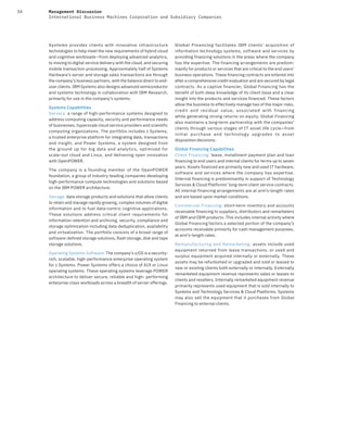 34 Management Discussion
International Business Machines Corporation and Subsidiary Companies
Systems provides clients with innovative infrastructure
technologies to help meet the new requirements of hybrid cloud
and cognitive workloads—from deploying advanced analytics,
to moving to digital service delivery with the cloud, and securing
mobile transaction processing. Approximately half of Systems
Hardware’s server and storage sales transactions are through
the company’s business partners, with the balance direct to end-
user clients. IBM Systems also designs advanced semiconductor
and systems technology in collaboration with IBM Research,
primarily for use in the company’s systems.
Systems Capabilities
Servers: a range of high-performance systems designed to
address computing capacity, security and performance needs
of businesses, hyperscale cloud service providers and scientific
computing organizations. The portfolio includes z Systems,
a trusted enterprise platform for integrating data, transactions
and insight, and Power Systems, a system designed from
the ground up for big data and analytics, optimized for
scale-out cloud and Linux, and delivering open innovation
with OpenPOWER.
The company is a founding member of the OpenPOWER
foundation, a group of industry-leading companies developing
high-performance compute technologies and solutions based
on the IBM POWER architecture.
Storage: data storage products and solutions that allow clients
to retain and manage rapidly growing, complex volumes of digital
information and to fuel data-centric cognitive applications.
These solutions address critical client requirements for
information retention and archiving, security, compliance and
storage optimization including data deduplication, availability
and virtualization. The portfolio consists of a broad range of
software-defined storage solutions, flash storage, disk and tape
storage solutions.
Operating Systems Software: The company’s z/OS is a security-
rich, scalable, high-performance enterprise operating system
for z Systems. Power Systems offers a choice of AIX or Linux
operating systems. These operating systems leverage POWER
architecture to deliver secure, reliable and high- performing
enterprise-class workloads across a breadth of server offerings.
Global Financing facilitates IBM clients’ acquisition of
information technology systems, software and services by
providing financing solutions in the areas where the company
has the expertise. The financing arrangements are predom-
inantly for products or services that are critical to the end users’
business operations. These financing contracts are entered into
after a comprehensive credit evaluation and are secured by legal
contracts. As a captive financier, Global Financing has the
benefit of both deep knowledge of its client base and a clear
insight into the products and services financed. These factors
allow the business to effectively manage two of the major risks,
credit and residual value, associated with financing
while generating strong returns on equity. Global Financing
also maintains a long-term partnership with the companies’
clients through various stages of IT asset life cycle—from
initial purchase and technology upgrades to asset
disposition decisions.
Global Financing Capabilities
Client Financing: lease, installment payment plan and loan
financing to end users and internal clients for terms up to seven
years. Assets financed are primarily new and used IT hardware,
software and services where the company has expertise.
Internal financing is predominantly in support of Technology
Services & Cloud Platforms’ long-term client service contracts.
All internal financing arrangements are at arm’s-length rates
and are based upon market conditions.
Commercial Financing: short-term inventory and accounts
receivable financing to suppliers, distributors and remarketers
of IBM and OEM products. This includes internal activity where
Global Financing factors a selected portion of the company’s
accounts receivable primarily for cash management purposes,
at arm’s-length rates.
Remanufacturing and Remarketing: assets include used
equipment returned from lease transactions, or used and
surplus equipment acquired internally or externally. These
assets may be refurbished or upgraded and sold or leased to
new or existing clients both externally or internally. Externally
remarketed equipment revenue represents sales or leases to
clients and resellers. Internally remarketed equipment revenue
primarily represents used equipment that is sold internally to
Systems and Technology Services & Cloud Platforms. Systems
may also sell the equipment that it purchases from Global
Financing to external clients.
 