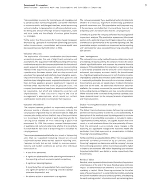 73Management Discussion
International Business Machines Corporation and Subsidiary Companies
The consolidated provision for income taxes will change period
to period based on nonrecurring events, such as the settlement
of income tax audits and changes in tax laws, as well as recurring
factors including the geographic mix of income before taxes,
the timing and amount of foreign dividend repatriation, state
and local taxes and the effects of various global income
tax strategies.
To the extent that the provision for income taxes increases/
decreases by 1 percent of income from continuing operations
before income taxes, consolidated net income would have
decreased/improved by $123 million in 2016.
Valuation of Assets
The application of business combination and impairment
accounting requires the use of significant estimates and
assumptions. The acquisition method of accounting for business
combinations requires the company to estimate the fair value of
assets acquired, liabilities assumed, and any noncontrolling
interest in the acquiree to properly allocate purchase price
consideration between assets that are depreciated and
amortized from goodwill and indefinite-lived intangible assets.
Impairment testing for assets, other than goodwill and
indefinite-lived intangible assets, requires the allocation of cash
flows to those assets or group of assets and if required, an
estimate of fair value for the assets or group of assets. The
company’s estimates are based upon assumptions believed to
be reasonable, but which are inherently uncertain and
unpredictable. These valuations require the use of
management’s assumptions, which would not reflect
unanticipated events and circumstances that may occur.
Valuation of Goodwill
The company reviews goodwill for impairment annually and
whenever events or changes in circumstances indicate the
carrying value of goodwill may not be recoverable. In 2015, the
company elected to perform the first step of the quantitative
test to compare the fair value of each reporting unit to its
carrying value instead of first conducting a qualitative
assessment. In 2016, the company resumed the assessment
of qualitative risk factors to determine whether it is more likely
than not that the fair value of a reporting unit is less than its
carrying amount.
The company assesses qualitative factors in each of its reporting
units that carry goodwill including relevant events and
circumstances that affect the fair value of reporting units.
Examples include, but are not limited to, macroeconomic,
industry and market conditions; as well as other individual
factors such as:
• A loss of key personnel;
• A significant adverse shift in the operating environment of
the reporting unit such as unanticipated competition;
• A significant pending litigation;
• A more likely than not expectation that a reporting unit
or a significant portion of a reporting unit will be sold or
otherwise disposed of; and
• An adverse action or assessment by a regulator.
The company assesses these qualitative factors to determine
whether it is necessary to perform the two-step quantitative
goodwill impairment test. This quantitative test is required only
if the company concludes that it is more likely than not that
a reporting unit’s fair value is less than its carrying amount.
In the fourth quarter, the company performed its annual goodwill
impairment analysis. The qualitative assessment illustrated
evidence of a potential impairment triggering event as a result
of the financial performance of the Systems reporting unit. The
quantitative analysis resulted in no impairment as the reporting
unit’s estimated fair value exceeded the carrying amount by over
100 percent.
Loss Contingencies
The company is currently involved in various claims and legal
proceedings. At least quarterly, the company reviews the status
of each significant matter and assesses its potential financial
exposure. If the potential loss from any claim or legal proceeding
is considered probable and the amount can be reasonably
estimated, the company accrues a liability for the estimated
loss. Significant judgment is required in both the determination
of probability and the determination as to whether an exposure
is reasonably estimable. Because of uncertainties related to
these matters, accruals are based only on the best information
available at the time. As additional information becomes
available, the company reassesses the potential liability related
to its pending claims and litigation, and may revise its estimates.
These revisions in the estimates of the potential liabilities could
have a material impact on the company’s results of operations
and financial position.
Global Financing Receivables Allowance for
Credit Losses
The Global Financing business reviews its financing receivables
portfolio at least quarterly in order to assess collectibility. A
description of the methods used by management to estimate
the amount of uncollectible receivables is included in note A,
“Significant Accounting Policies,” on page 98. Factors that could
result in actual receivable losses that are materially different
from the estimated reserve include sharp changes in the
economy, or a significant change in the economic health of a
particular client that represents a concentration in Global
Financing’s receivables portfolio.
To the extent that actual collectibility differs from management’s
estimates currently provided for by 10  percent, Global
Financing’s segment pre-tax income and the company’s income
from continuing operations before income taxes would be higher
or lower by an estimated $44 million depending upon whether
the actual collectibility was better or worse, respectively, than
the estimates.
Residual Value
Residual value represents the estimated fair value of equipment
under lease as of the end of the lease. Residual value estimates
impact the determination of whether a lease is classified as
operating or capital. Global Financing estimates the future fair
value of leased equipment by using historical models, analyzing
the current market for new and used equipment, and obtaining
forward-looking product information such as marketing plans
 