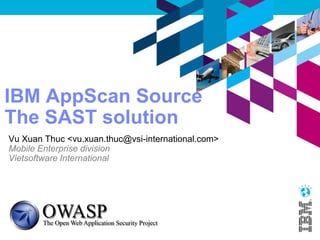 IBM AppScan Source
The SAST solution
Thuc X.Vu <thuc@labsofthings.com>
Reseacher, founder of IoT and Data processing Labs
Vietsoftware International Inc.
Website: http://labsofthings.com/
 
