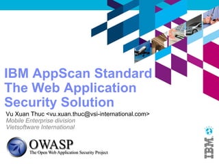 IBM AppScan Standard
The Web Application Security Solution
Thuc X.Vu <thuc@labsofthings.com>
Reseacher, founder of IoT and Data processing Labs
Vietsoftware International Inc.
Website: http://labsofthings.com/
 