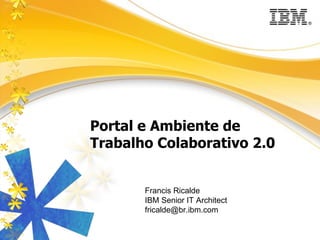 Portal e Ambiente de Trabalho Colaborativo 2.0 Francis Ricalde IBM Senior IT Architect [email_address] 