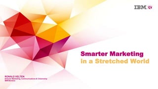 Smarter Marketing
                                                   in a Stretched World

RONALD VELTEN
Director Marketing, Communications & Citizenship
IBM Benelux
 