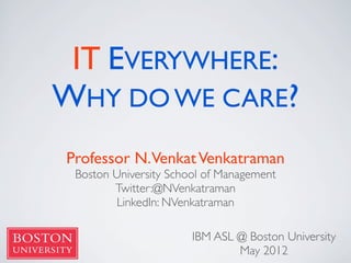 IT EVERYWHERE:
WHY DO WE CARE?
Professor N.Venkat Venkatraman
 Boston University School of Management
        Twitter:@NVenkatraman
        LinkedIn: NVenkatraman

                       IBM ASL @ Boston University
                               May 2012
 