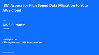 IBM Aspera for High Speed Data Migration to Your
AWS Cloud
—
AWS Summit
April 11
Jay Migliaccio
Offering Manager, IBM Aspera on Cloud
IBM Aspera on Cloud / April 2019
 