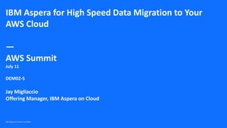 IBM Aspera for High Speed Data Migration to Your
AWS Cloud
—
AWS Summit
July 11
DEM02-S
Jay Migliaccio
Offering Manager, IBM Aspera on Cloud
IBM Aspera on Cloud / July 2019
 