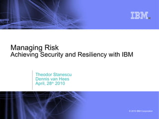 Managing Risk Achieving Security and Resiliency with IBM Theodor Stanescu Dennis van Hees April, 28 th  2010 