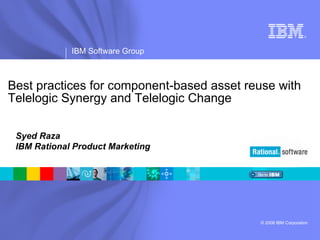 Best practices for component-based asset reuse with Telelogic Synergy and Telelogic Change Syed Raza IBM Rational Product Marketing 