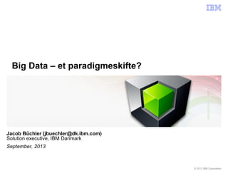 © 2013 IBM Corporation
Jacob Büchler (jbuechler@dk.ibm.com)
Solution executive, IBM Danmark
September, 2013
Big Data – et paradigmeskifte?
 