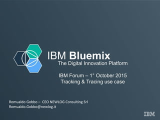 IBM Bluemix
The Digital Innovation Platform
IBM Forum – 1° October 2015
Tracking & Tracing use case
Romualdo Gobbo – CEO NEWLOG Consulting Srl
Romualdo.Gobbo@newlog.it
 