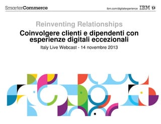 ibm.com/digitalexperience

Reinventing Relationships
Coinvolgere clienti e dipendenti con
esperienze digitali eccezionali
Italy Live Webcast - 14 novembre 2013

© 2013 IBM Corporation

 