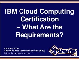 SPHomeRun.com



  IBM Cloud Computing
      Certification
     – What Are the
     Requirements?
  Courtesy of the
  Small Business Computer Consulting Blog
  http://blog.sphomerun.com
 