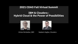 2021 CDAO Fall Virtual Summit
IBM & Cloudera :
Hybrid Cloud & the Power of Possibilities
1
Omkar Nimbalkar, IBM Nadeem Asghar, Cloudera
 