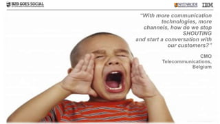 “With more communication
          technologies, more
  channels, how do we stop
                   SHOUTING
and start a conversation with
             our customers?”
                        CMO
          Telecommunications,
                    Belgium




                   © 2011 IBM Corporation
 