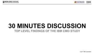 30 MINUTES DISCUSSION
 TOP LEVEL FINDINGS OF THE IBM CMO STUDY




                                       © 2011 IBM Corporation
 