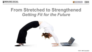 From Stretched to Strengthened
    Getting Fit for the Future




                                 © 2011 IBM Corporation
 