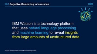 © 2015 International Business Machines Corporation
IBM Watson is a technology platform
that uses natural language processing
and machine learning to reveal insights
from large amounts of unstructured data
Cognitive Computing in Insurance
 