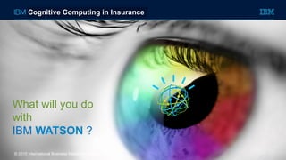 © 2015 International Business Machines Corporation
What will you do
with
IBM WATSON ?
Cognitive Computing in Insurance
 