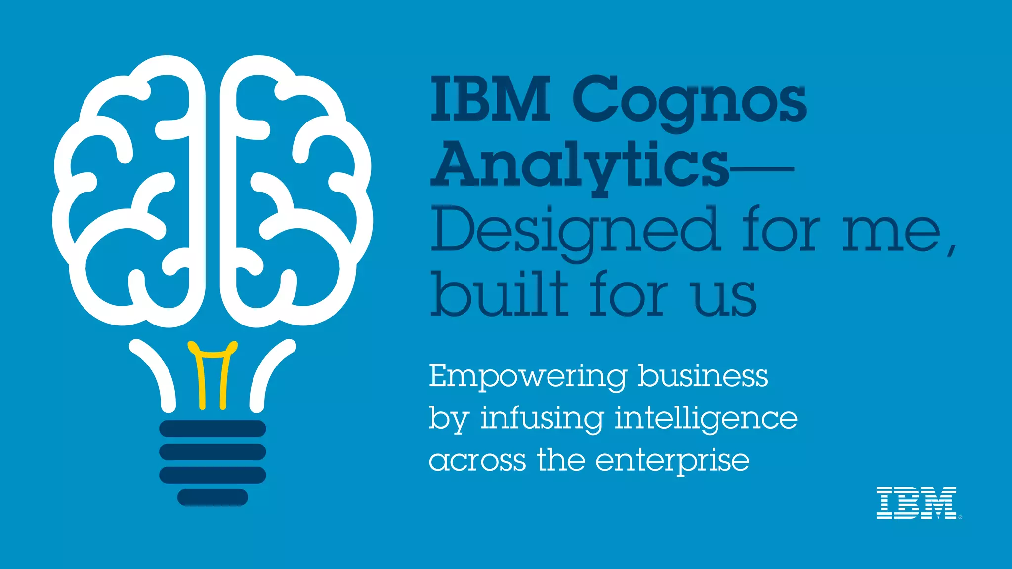IBM Cognos
Analytics—
Designed for me,
built for us
Empowering business
by infusing intelligence
across the enterprise
 