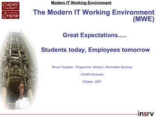 The Modern IT Working Environment (MWE) Great Expectations..... Students today, Employees tomorrow Simon Vaughan,  Programme  Director, Information Services Cardiff University October  2007 