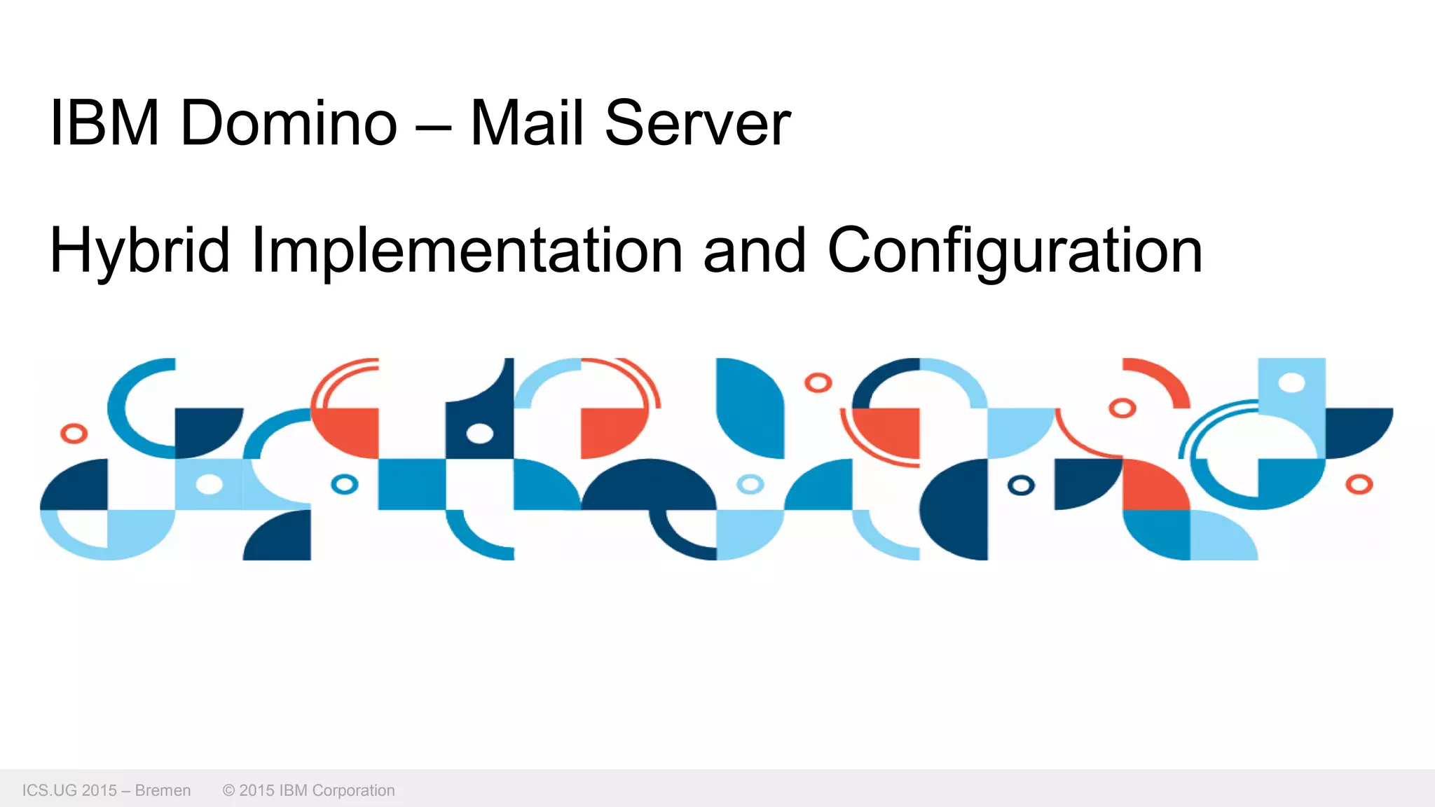 ICS.UG 2015 – Bremen © 2015 IBM Corporation
IBM Domino – Mail Server
Hybrid Implementation and Configuration
 