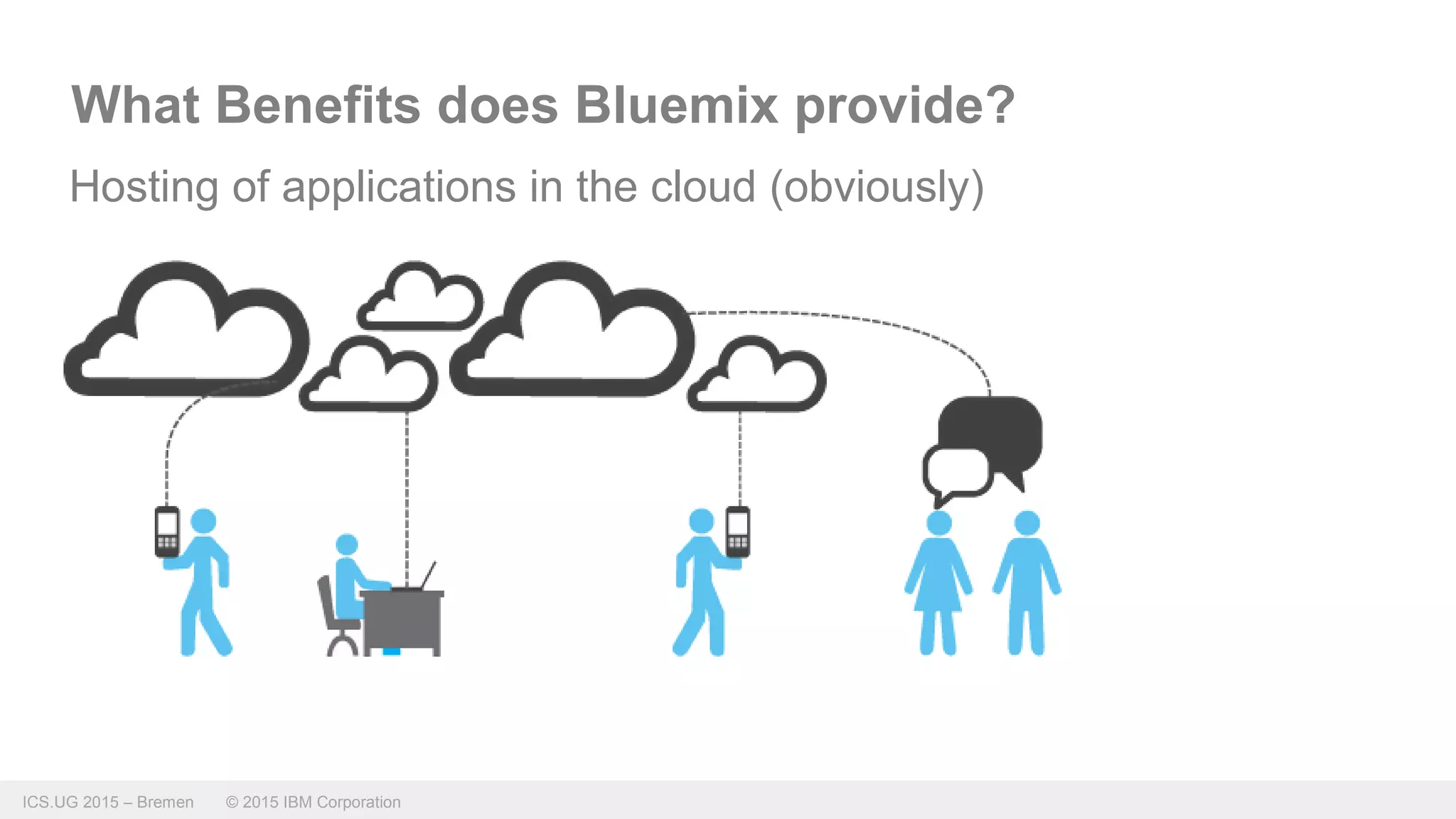 ICS.UG 2015 – Bremen © 2015 IBM Corporation
What Benefits does Bluemix provide?
Hosting of applications in the cloud (obviously)
 