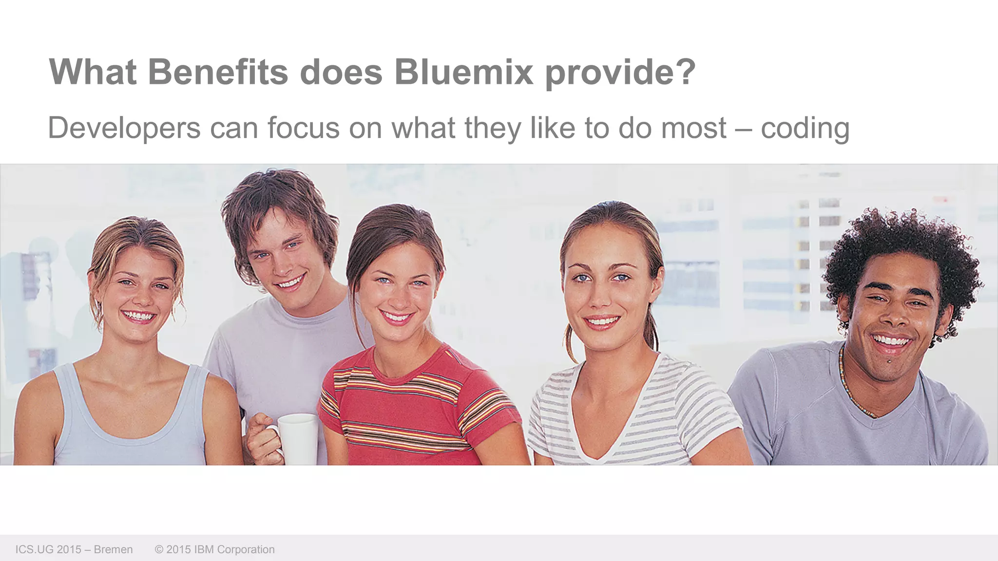 ICS.UG 2015 – Bremen © 2015 IBM Corporation
What Benefits does Bluemix provide?
Developers can focus on what they like to do most – coding
 