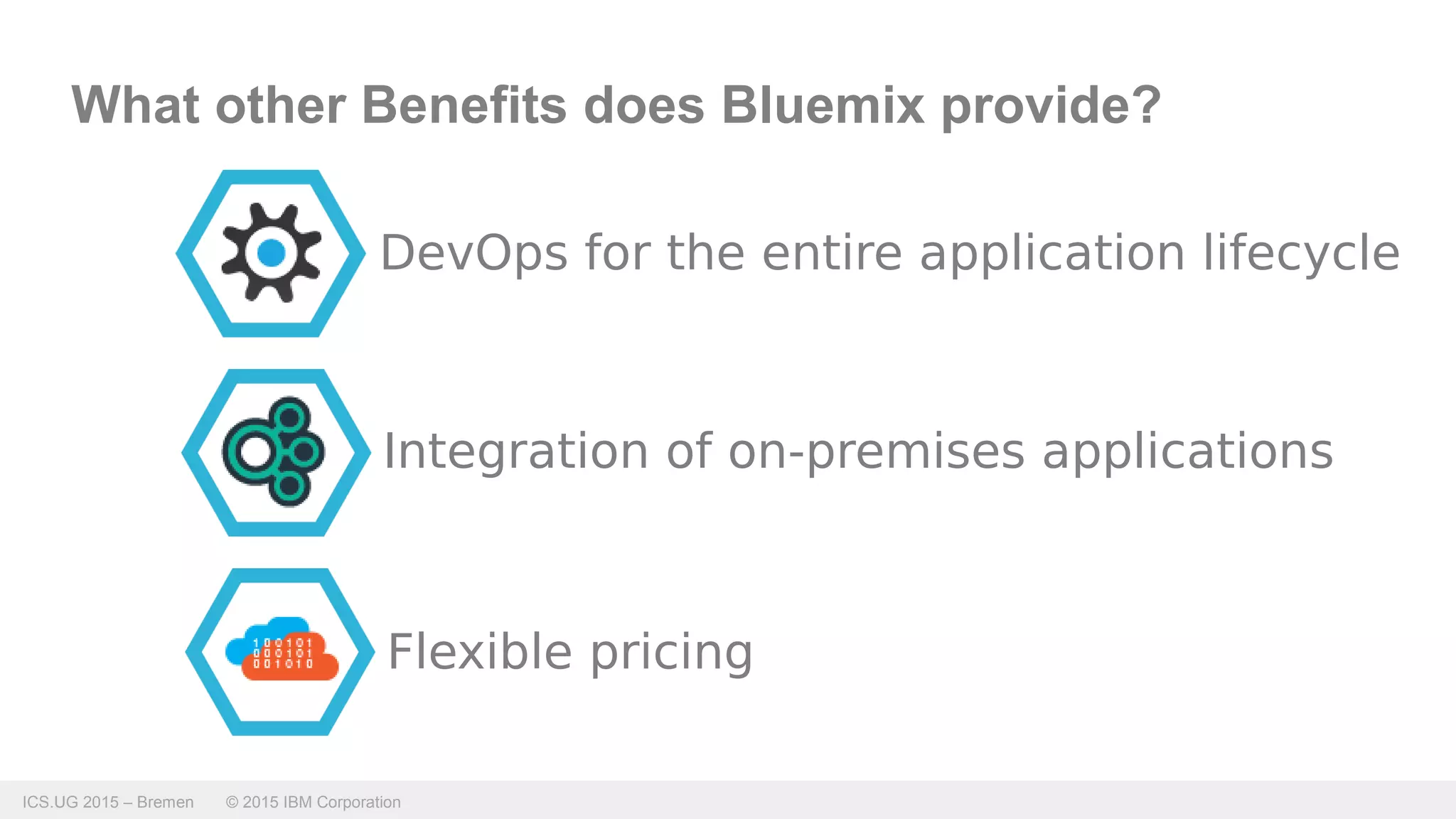 ICS.UG 2015 – Bremen © 2015 IBM Corporation
What other Benefits does Bluemix provide?
Integration of on-premises applications
DevOps for the entire application lifecycle
Flexible pricing
 