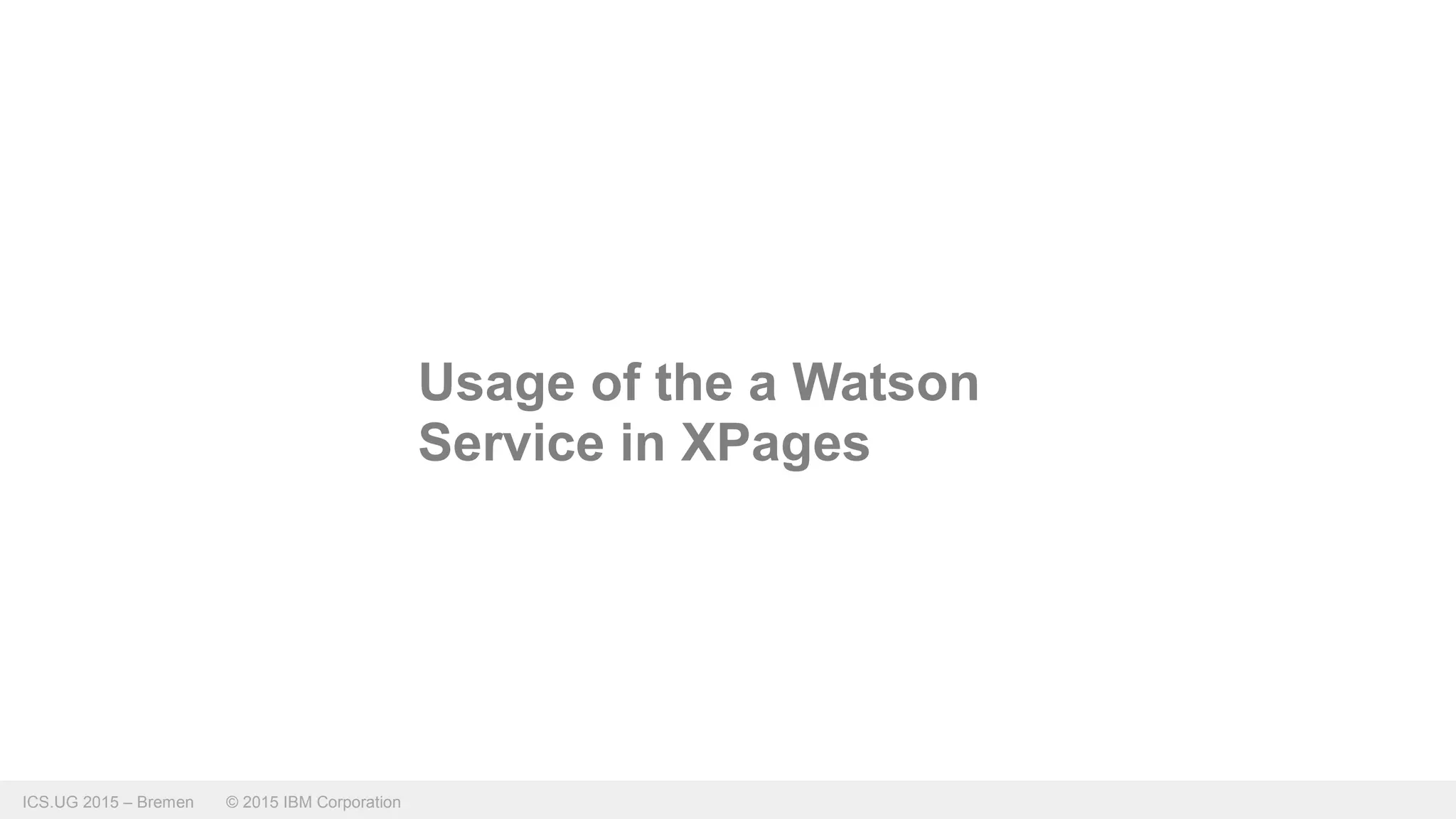 ICS.UG 2015 – Bremen © 2015 IBM Corporation
Usage of the a Watson
Service in XPages
 