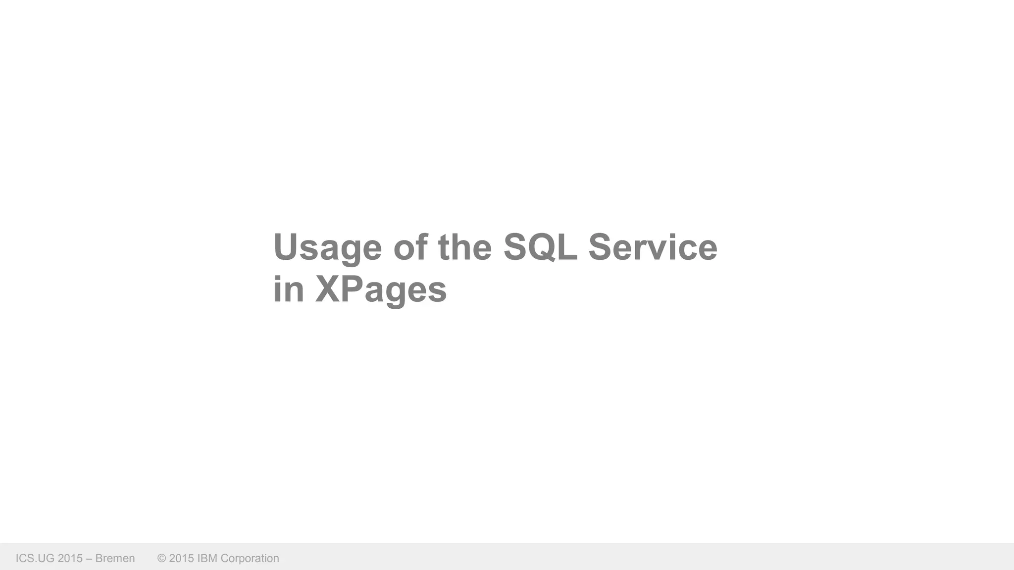 ICS.UG 2015 – Bremen © 2015 IBM Corporation
Usage of the SQL Service
in XPages
 