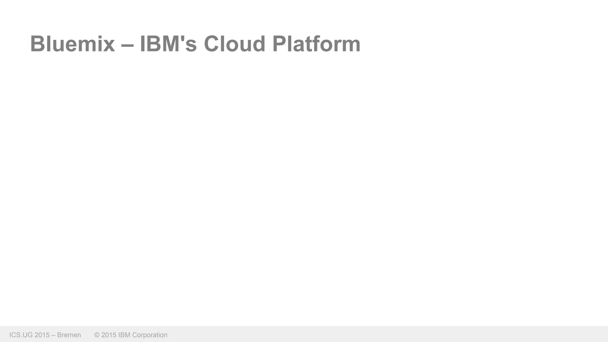 ICS.UG 2015 – Bremen © 2015 IBM Corporation
Bluemix – IBM's Cloud Platform
 